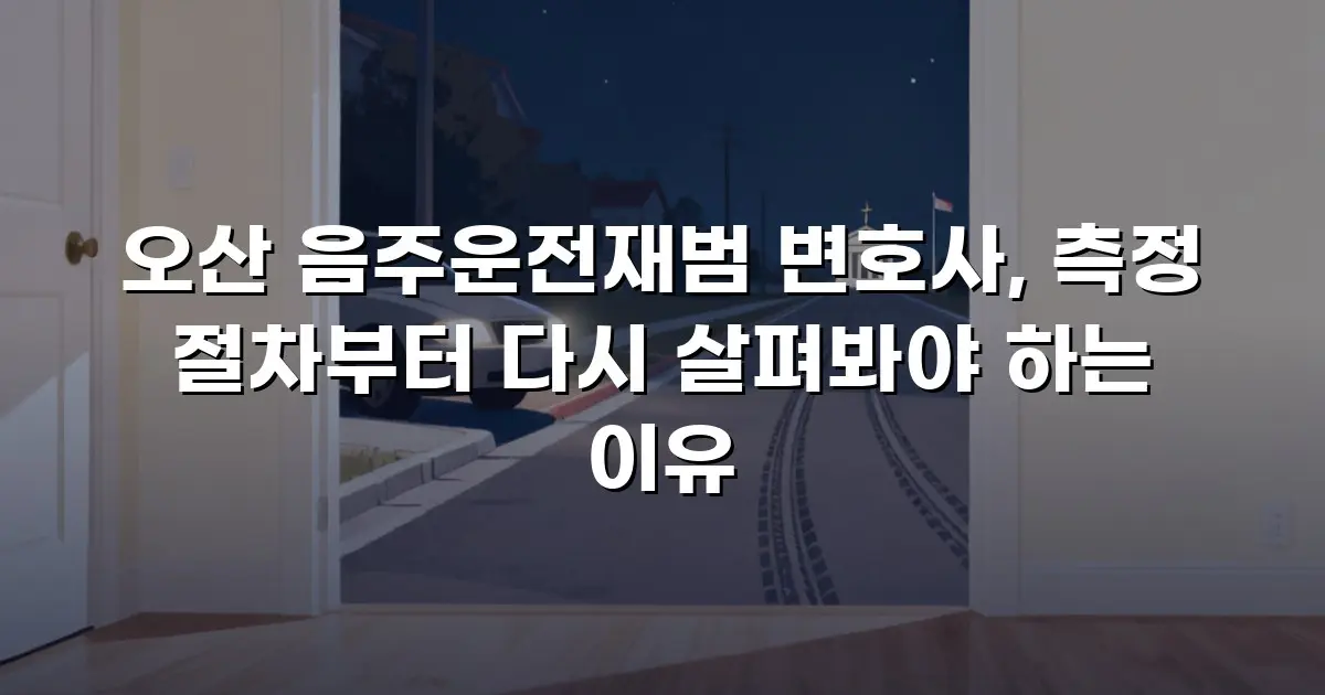 오산 음주운전재범 변호사, 측정 절차부터 다시 살펴봐야 하는 이유