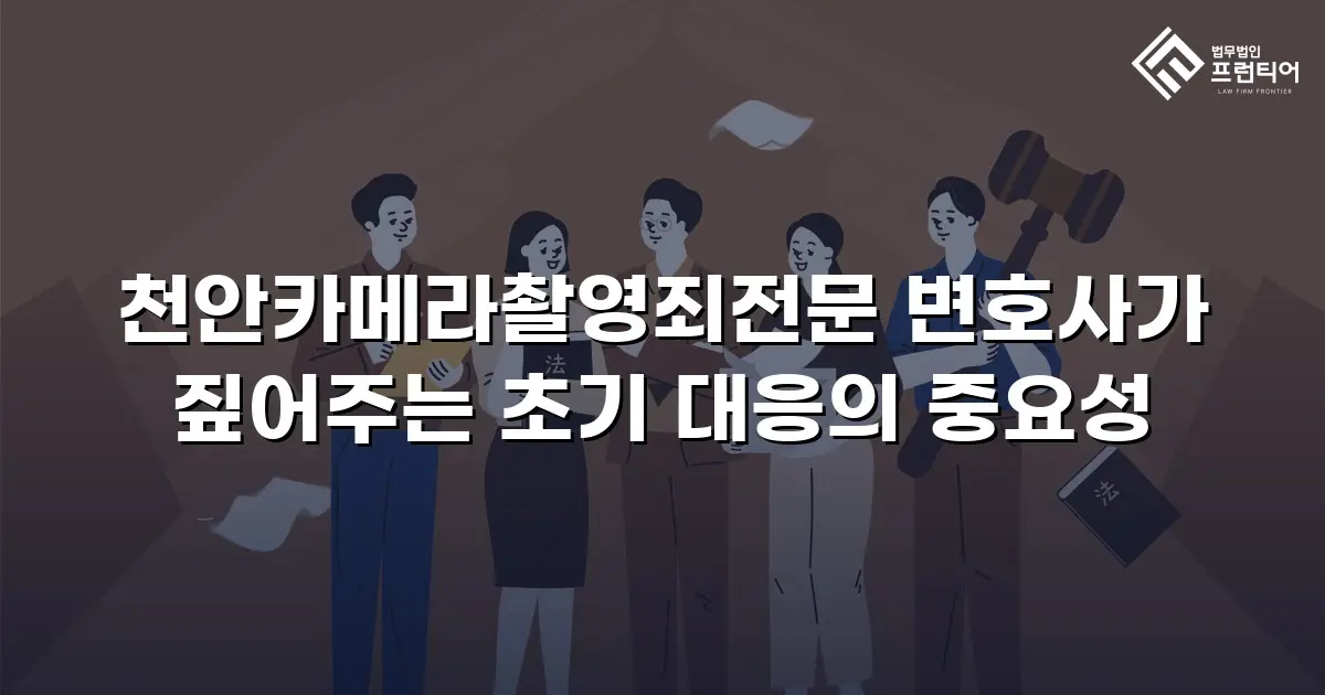 천안카메라촬영죄전문 변호사가 짚어주는 초기 대응의 중요성