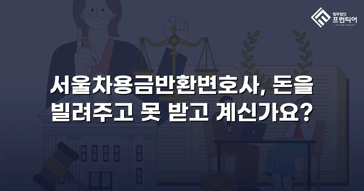 서울차용금반환변호사, 돈을 빌려주고 못 받고 계신가요?