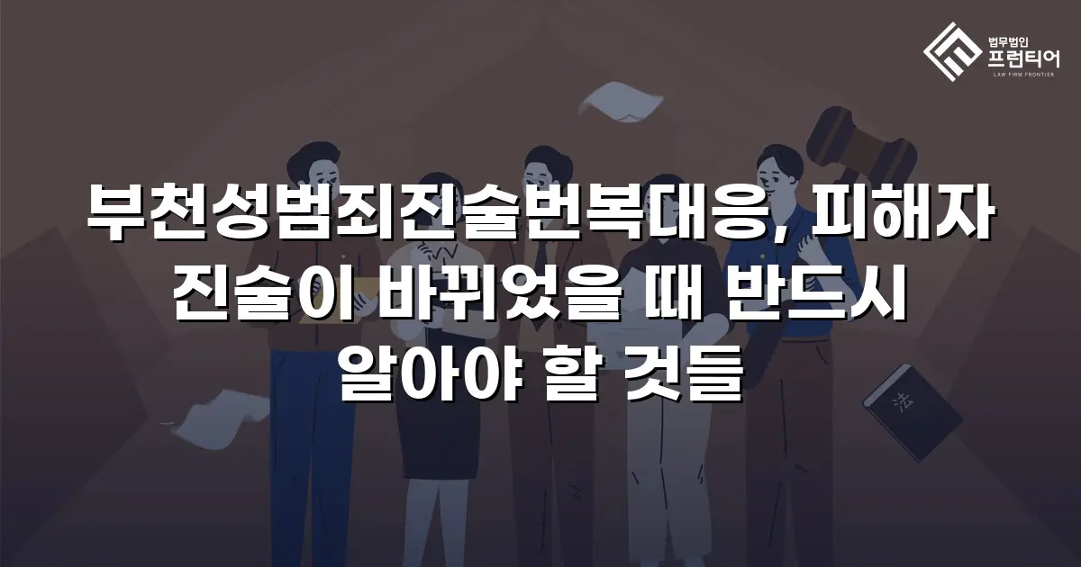 부천성범죄진술번복대응, 피해자 진술이 바뀌었을 때 반드시 알아야 할 것들