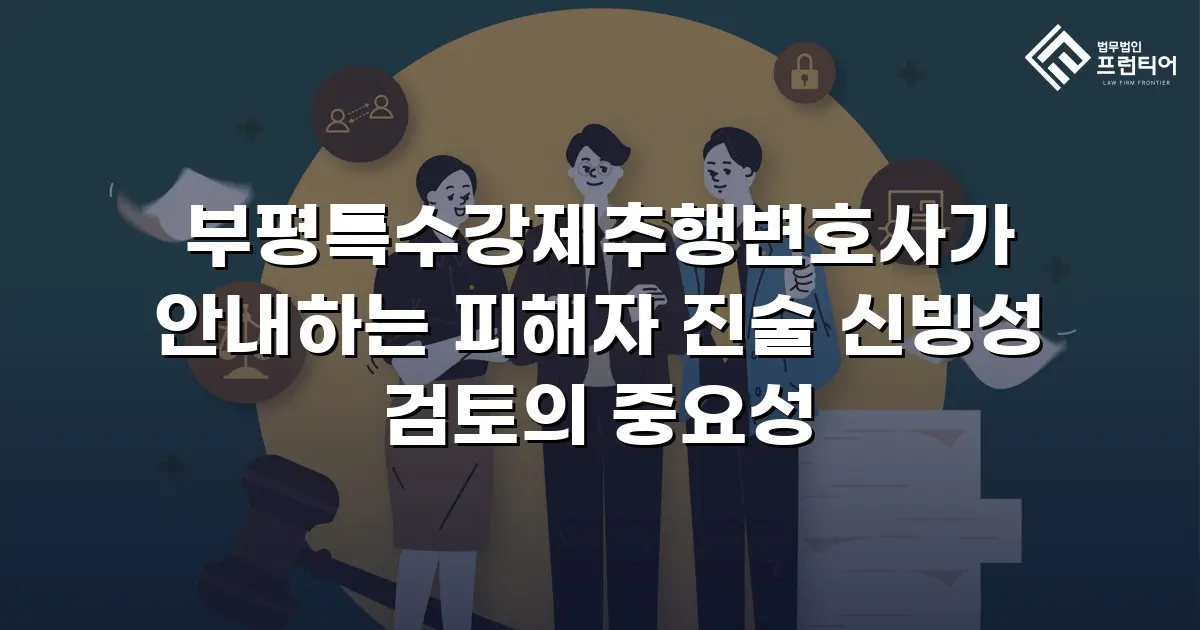 부평특수강제추행변호사가 안내하는 피해자 진술 신빙성 검토의 중요성