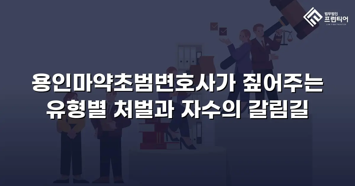용인마약초범변호사가 짚어주는 유형별 처벌과 자수의 갈림길