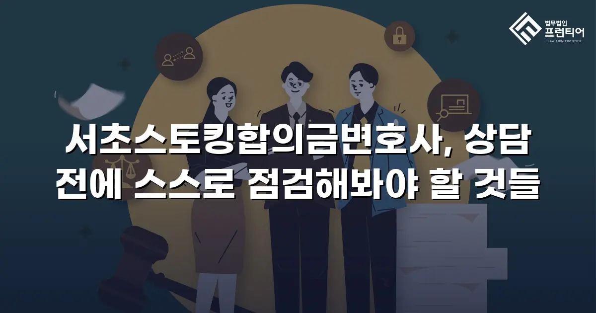 서초스토킹합의금변호사, 상담 전에 스스로 점검해봐야 할 것들