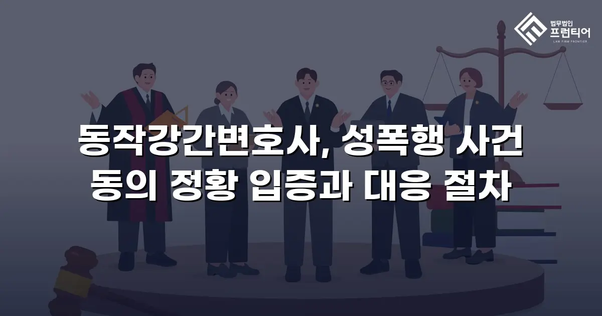 동작강간변호사, 성폭행 사건 동의 정황 입증과 대응 절차