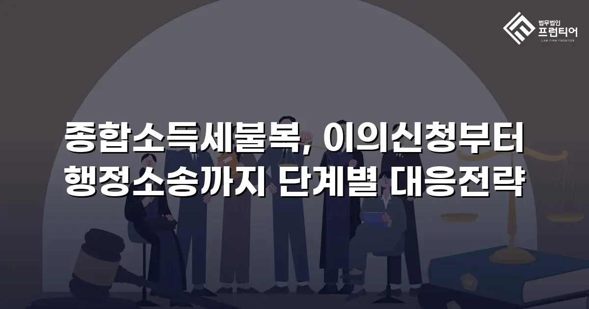 종합소득세불복, 이의신청부터 행정소송까지 단계별 대응전략