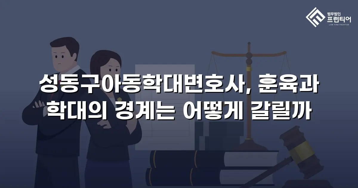 성동구아동학대변호사, 훈육과 학대의 경계는 어떻게 갈릴까