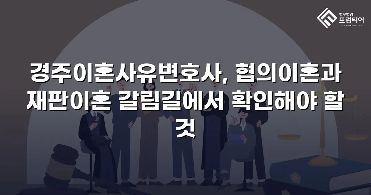 경주이혼사유변호사, 협의이혼과 재판이혼 갈림길에서 확인해야 할 것