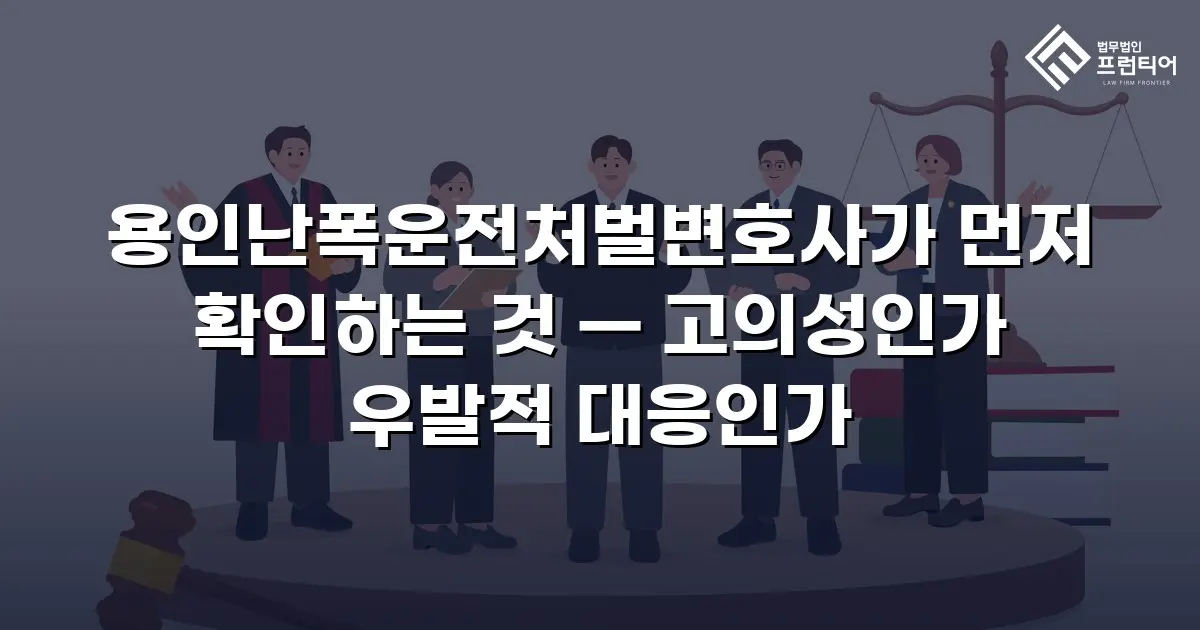 용인난폭운전처벌변호사가 먼저 확인하는 것 — 고의성인가 우발적 대응인가