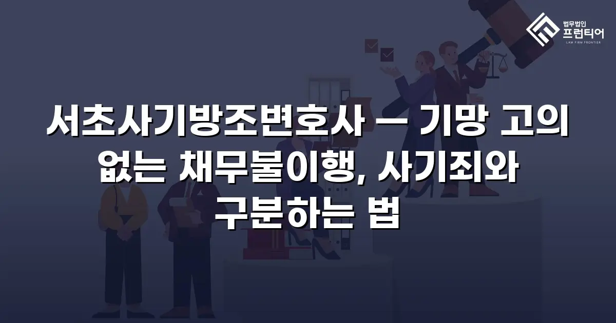 서초사기방조변호사 — 기망 고의 없는 채무불이행, 사기죄와 구분하는 법