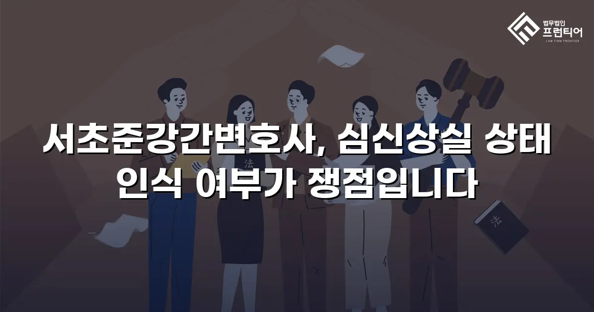 서초준강간변호사, 심신상실 상태 인식 여부가 쟁점입니다