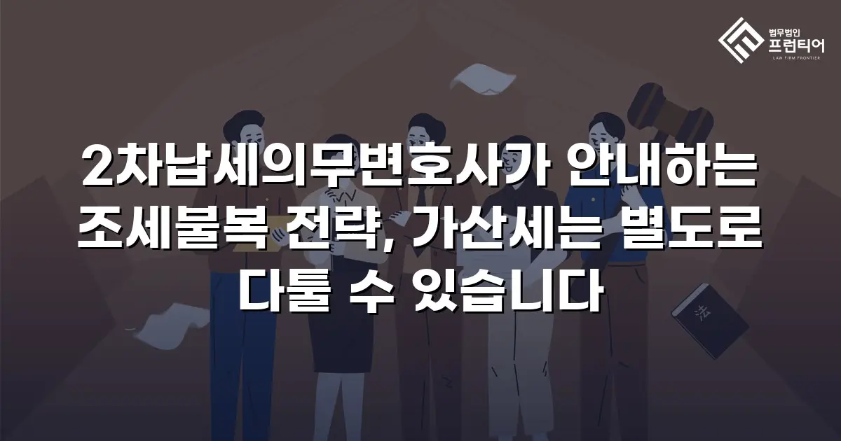 2차납세의무변호사가 안내하는 조세불복 전략, 가산세는 별도로 다툴 수 있습니다