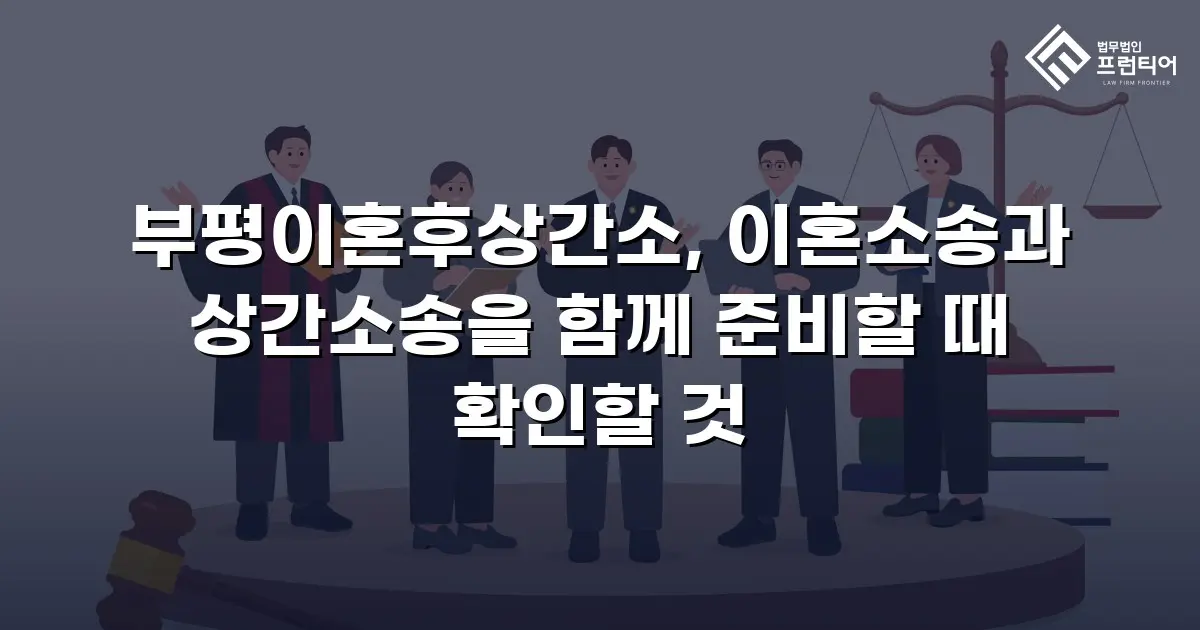부평이혼후상간소, 이혼소송과 상간소송을 함께 준비할 때 확인할 것
