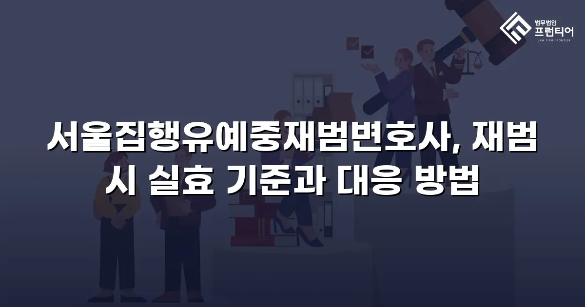 서울집행유예중재범변호사, 재범 시 실효 기준과 대응 방법
