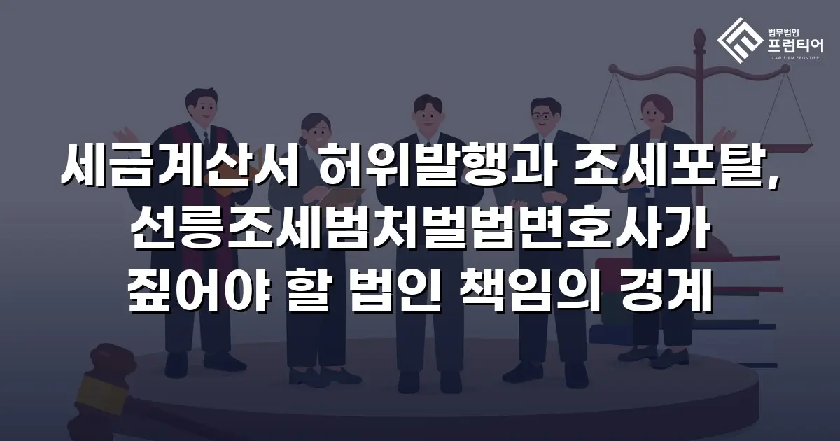 세금계산서 허위발행과 조세포탈, 선릉조세범처벌법변호사가 짚어야 할 법인 책임의 경계