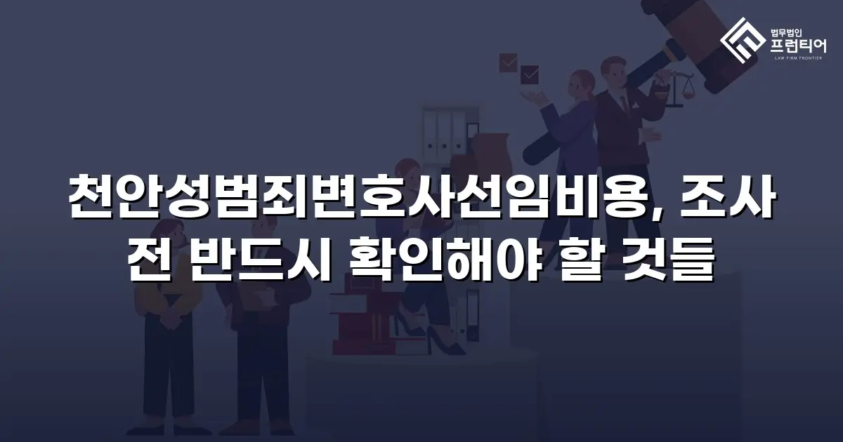 천안성범죄변호사선임비용, 조사 전 반드시 확인해야 할 것들
