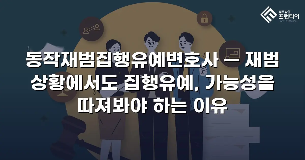 동작재범집행유예변호사 — 재범 상황에서도 집행유예, 가능성을 따져봐야 하는 이유