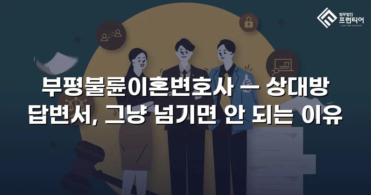 부평불륜이혼변호사 — 상대방 답변서, 그냥 넘기면 안 되는 이유