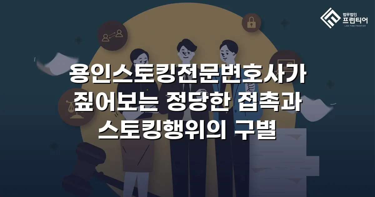 용인스토킹전문변호사가 짚어보는 정당한 접촉과 스토킹행위의 구별