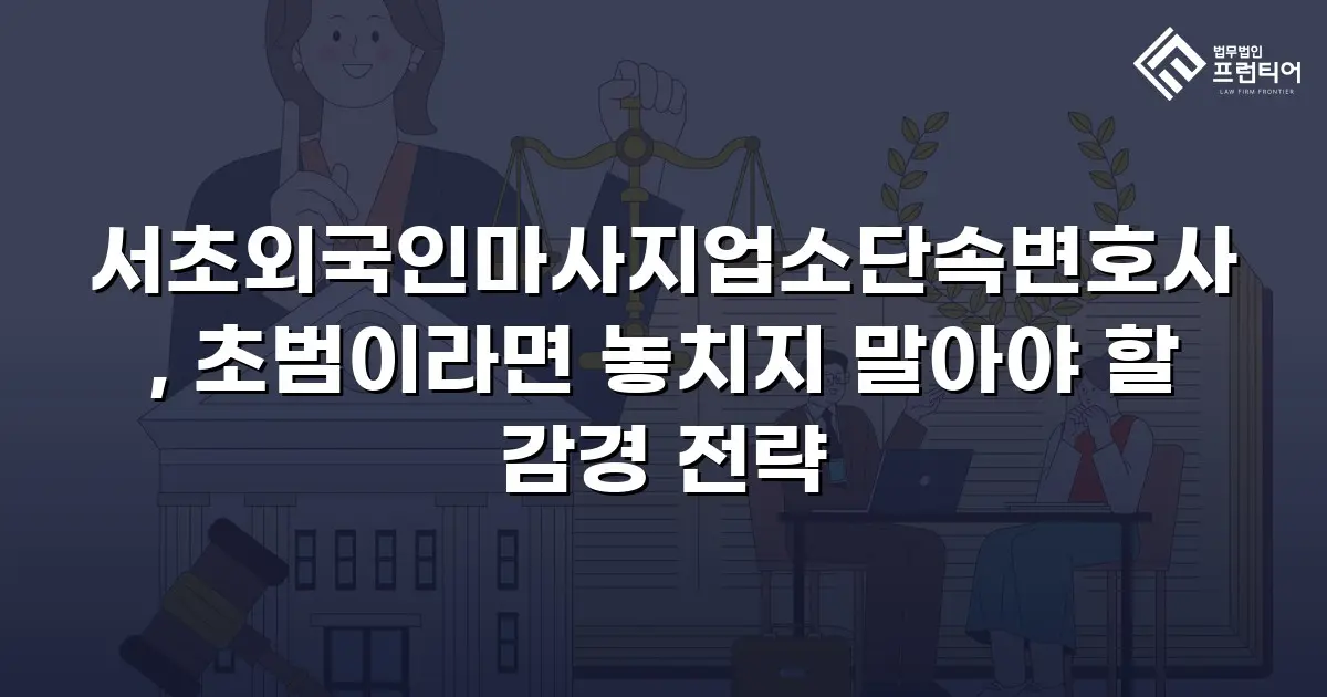 서초외국인마사지업소단속변호사, 초범이라면 놓치지 말아야 할 감경 전략