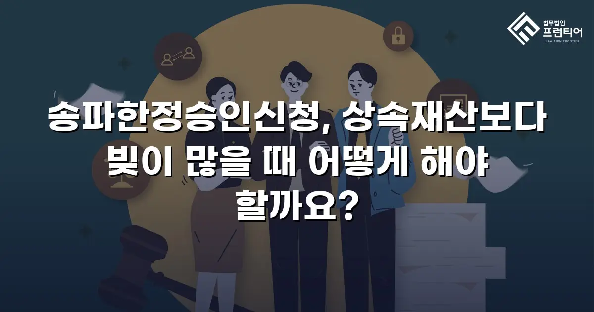 송파한정승인신청, 상속재산보다 빚이 많을 때 어떻게 해야 할까요?