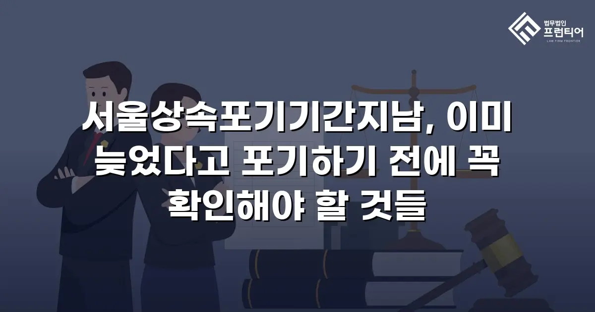 서울상속포기기간지남, 이미 늦었다고 포기하기 전에 꼭 확인해야 할 것들