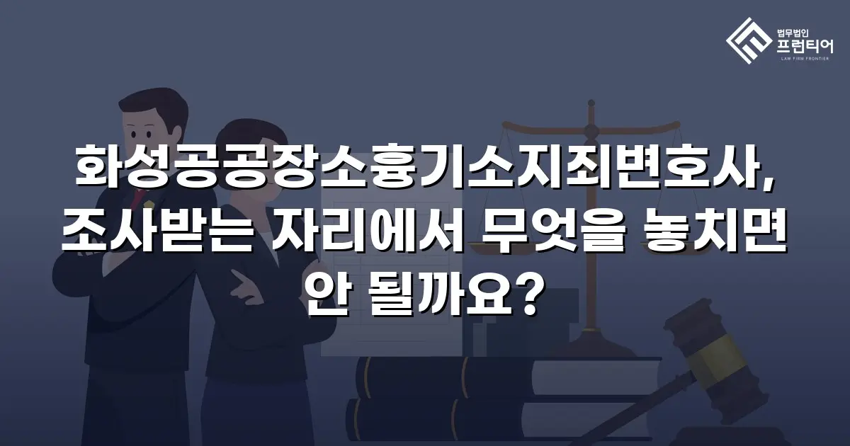 화성공공장소흉기소지죄변호사, 조사받는 자리에서 무엇을 놓치면 안 될까요?