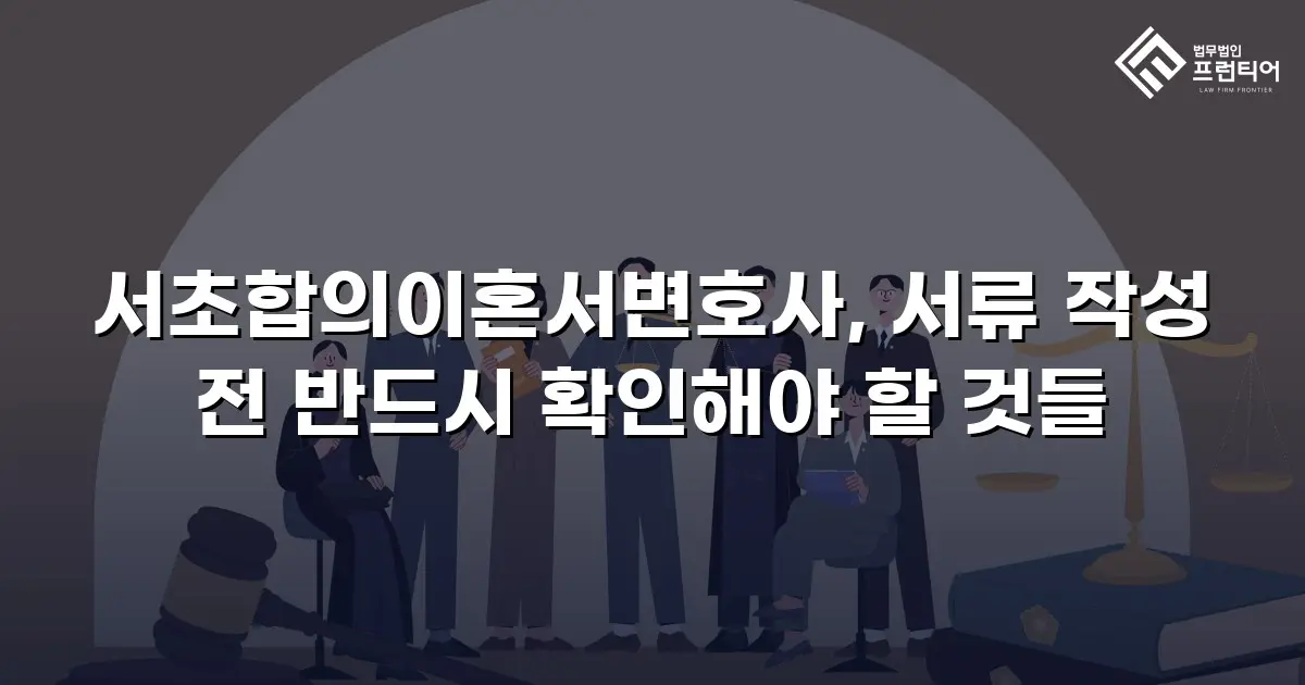 서초합의이혼서변호사, 서류 작성 전 반드시 확인해야 할 것들
