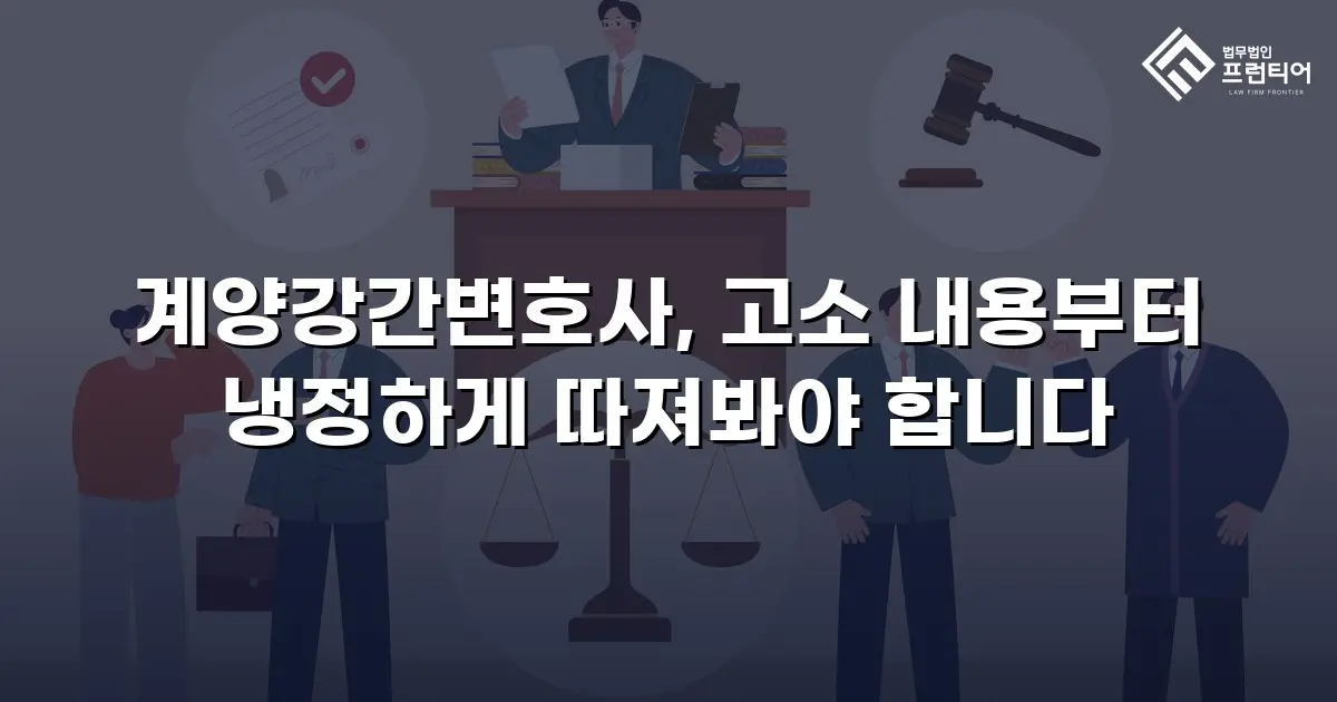계양강간변호사, 고소 내용부터 냉정하게 따져봐야 합니다