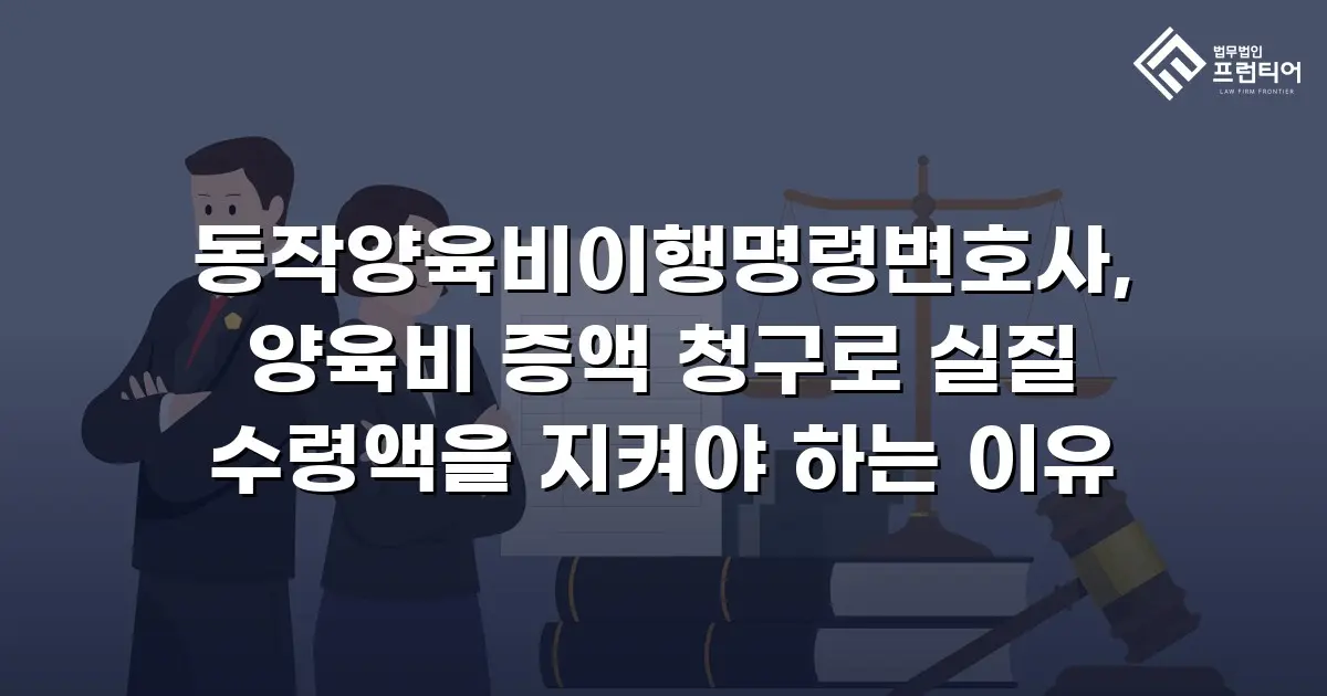 동작양육비이행명령변호사, 양육비 증액 청구로 실질 수령액을 지켜야 하는 이유