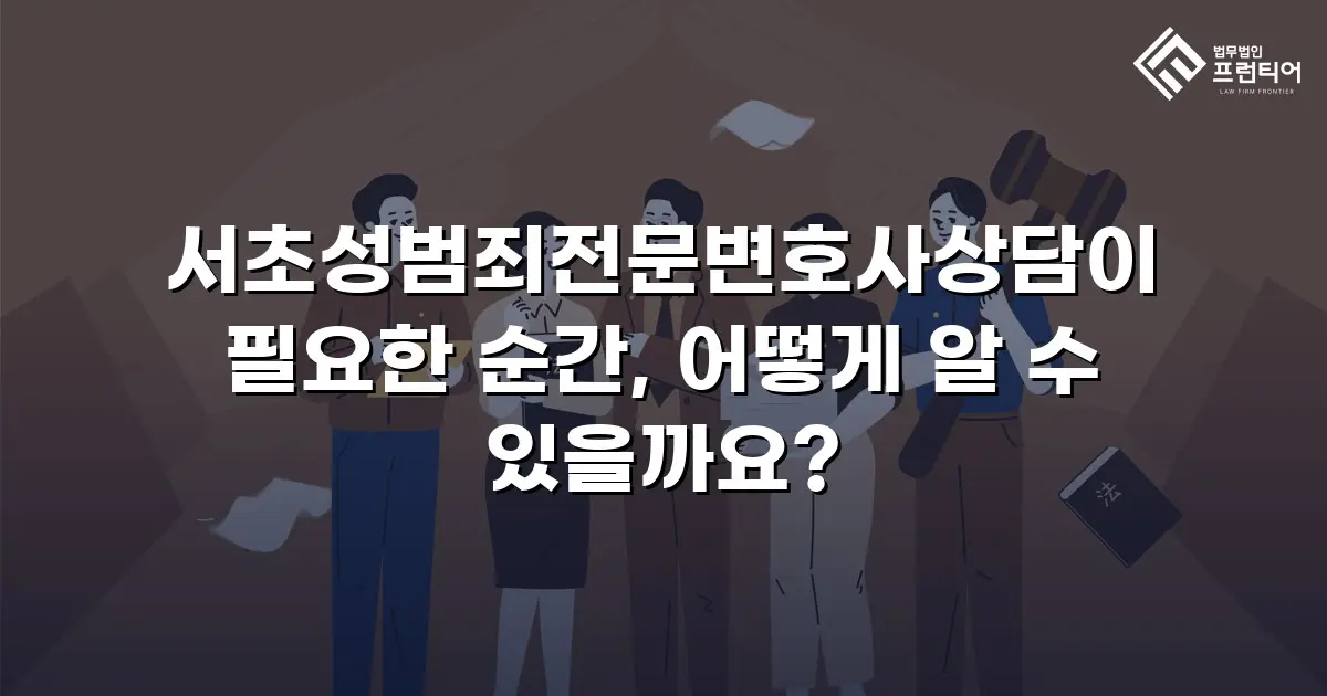 서초성범죄전문변호사상담이 필요한 순간, 어떻게 알 수 있을까요?