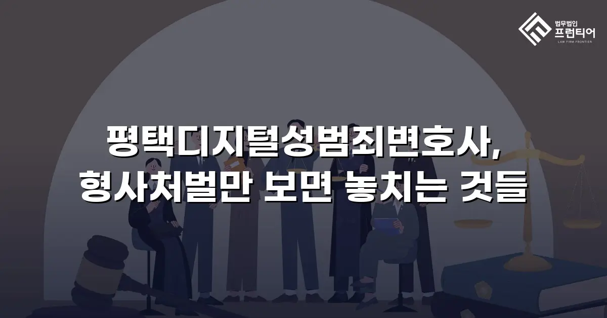 평택디지털성범죄변호사, 형사처벌만 보면 놓치는 것들
