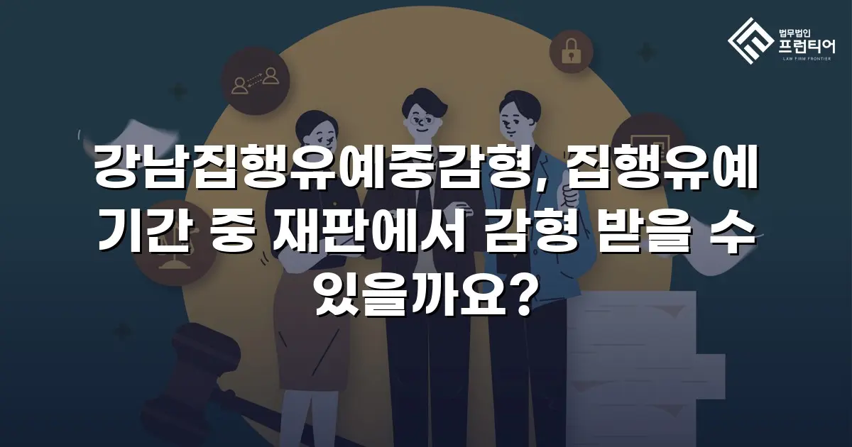 강남집행유예중감형, 집행유예 기간 중 재판에서 감형 받을 수 있을까요?