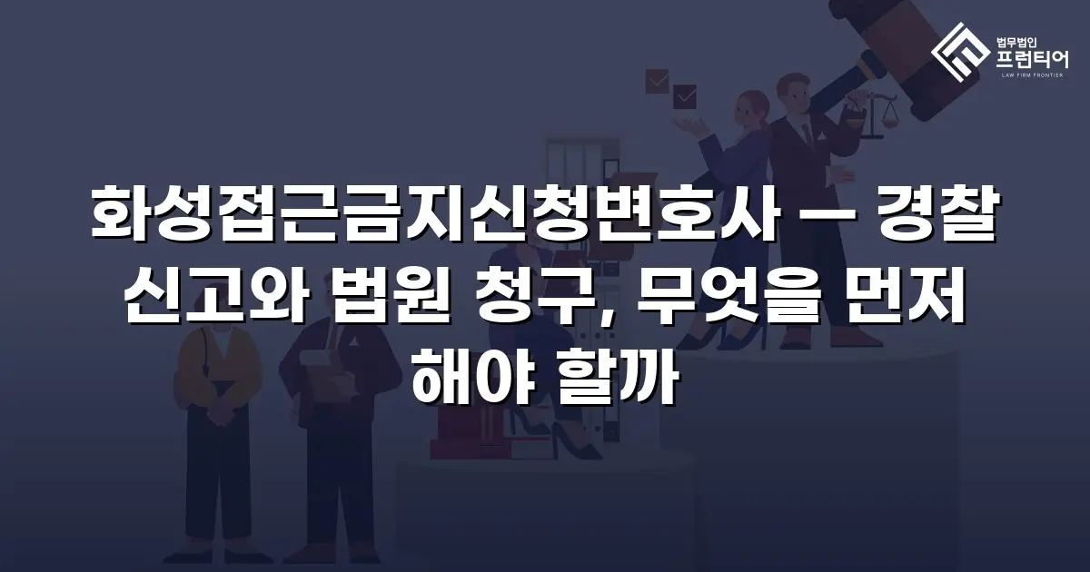 화성접근금지신청변호사 — 경찰 신고와 법원 청구, 무엇을 먼저 해야 할까
