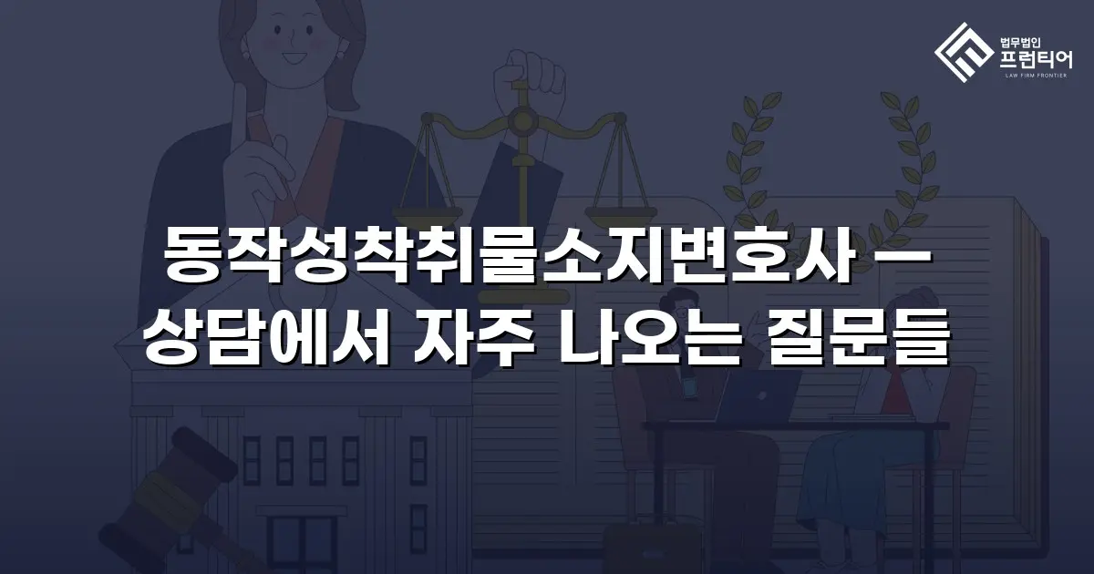 동작성착취물소지변호사 — 상담에서 자주 나오는 질문들