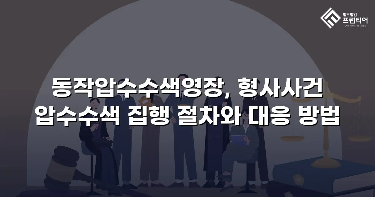 동작압수수색영장, 형사사건 압수수색 집행 절차와 대응 방법