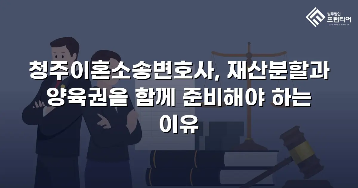 청주이혼소송변호사, 재산분할과 양육권을 함께 준비해야 하는 이유