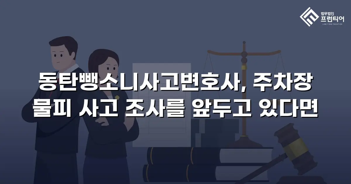 동탄뺑소니사고변호사, 주차장 물피 사고 조사를 앞두고 있다면