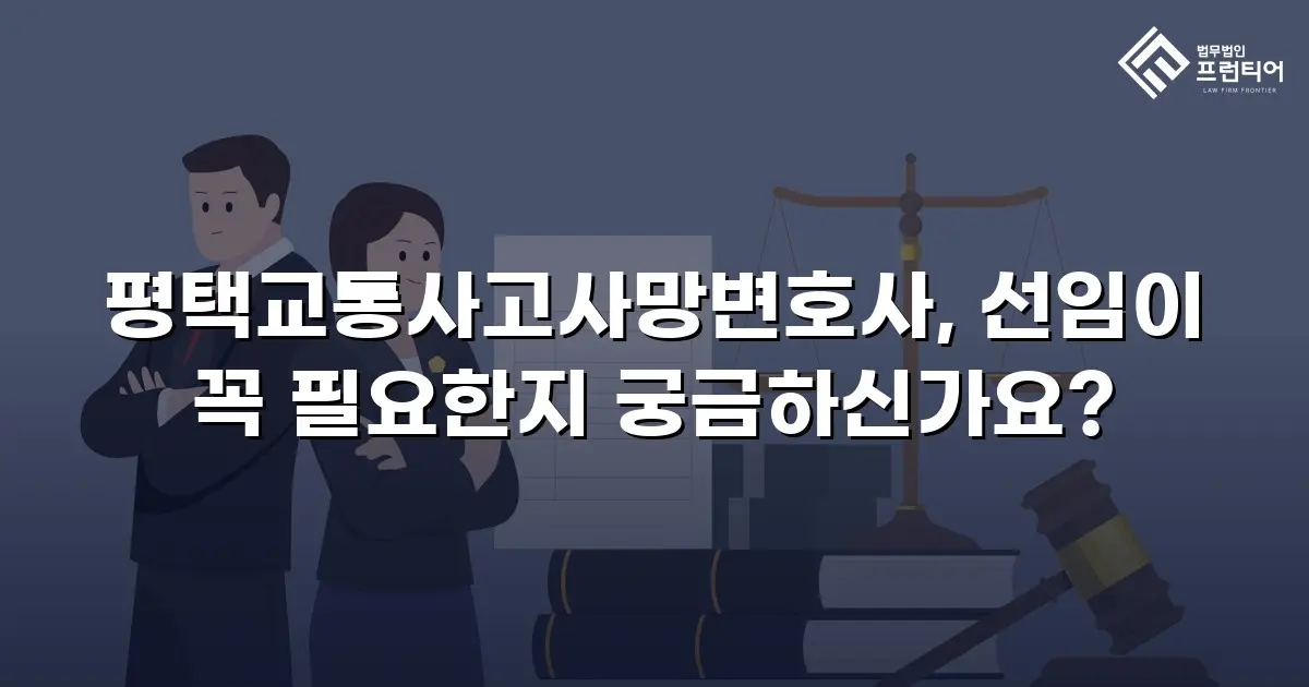 평택교통사고사망변호사, 선임이 꼭 필요한지 궁금하신가요?
