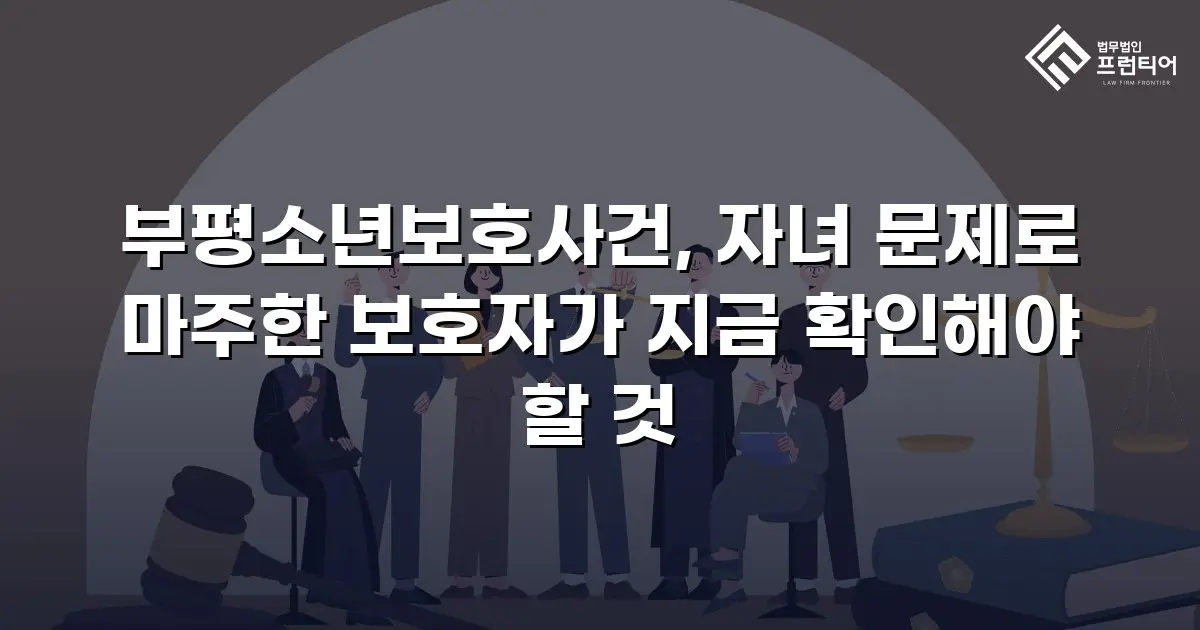 부평소년보호사건, 자녀 문제로 마주한 보호자가 지금 확인해야 할 것
