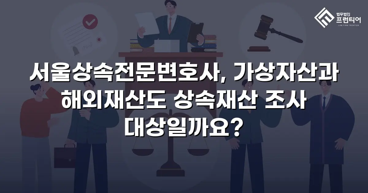 서울상속전문변호사, 가상자산과 해외재산도 상속재산 조사 대상일까요?