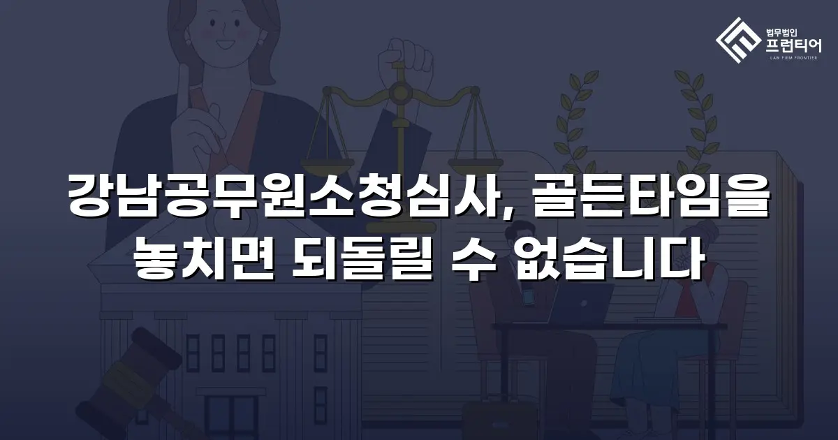 강남공무원소청심사, 골든타임을 놓치면 되돌릴 수 없습니다