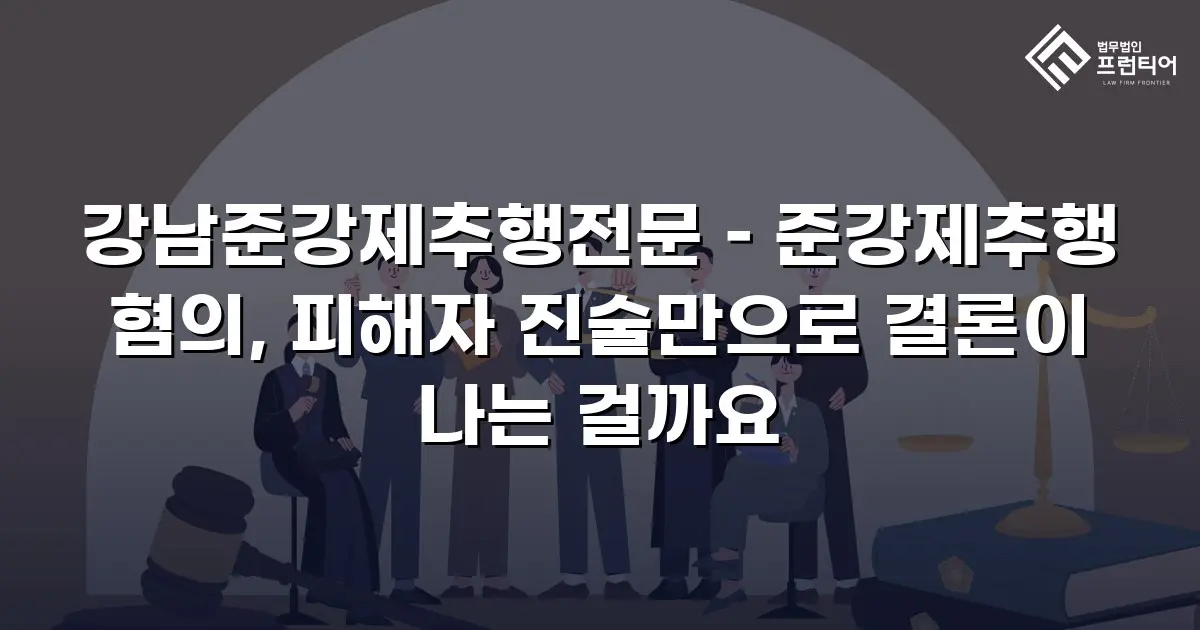강남준강제추행전문 – 준강제추행 혐의, 피해자 진술만으로 결론이 나는 걸까요