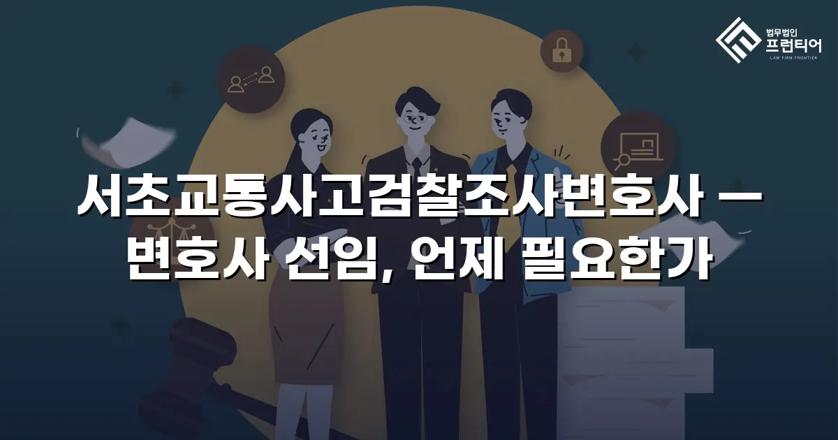 서초교통사고검찰조사변호사 — 변호사 선임, 언제 필요한가