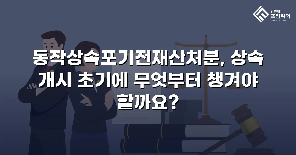 동작상속포기전재산처분, 상속 개시 초기에 무엇부터 챙겨야 할까요?