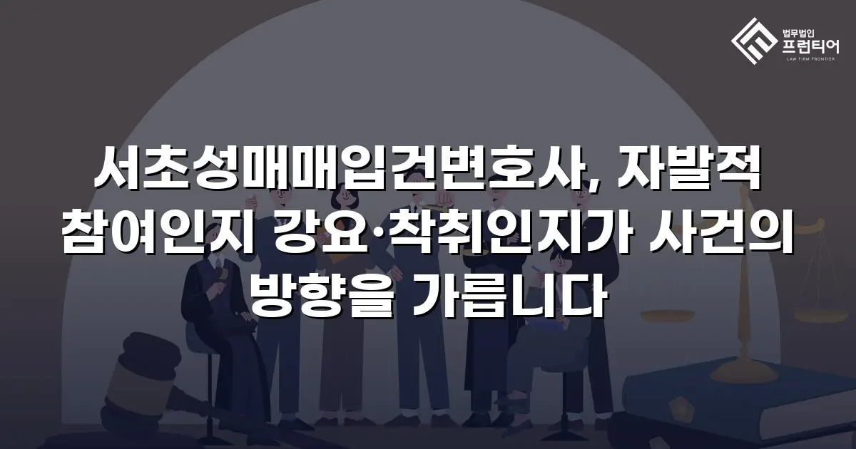 서초성매매입건변호사, 자발적 참여인지 강요·착취인지가 사건의 방향을 가릅니다