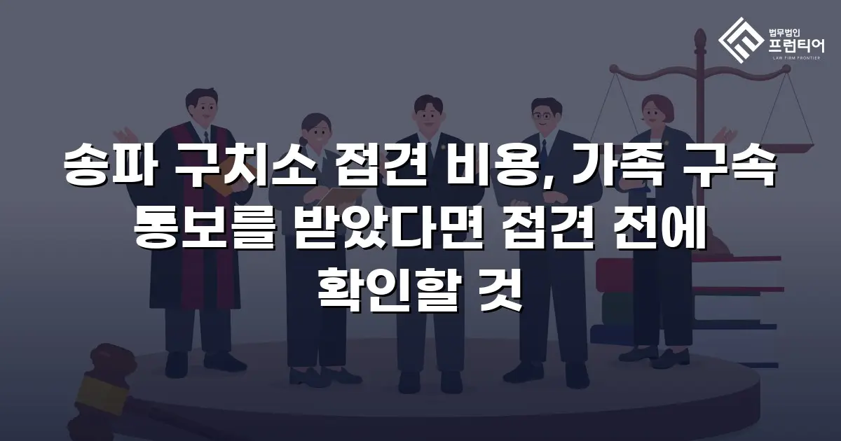 송파 구치소 접견 비용, 가족 구속 통보를 받았다면 접견 전에 확인할 것