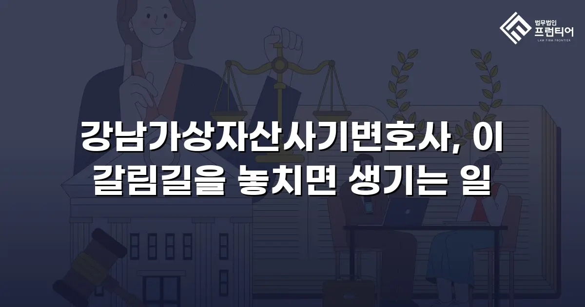 강남가상자산사기변호사, 이 갈림길을 놓치면 생기는 일