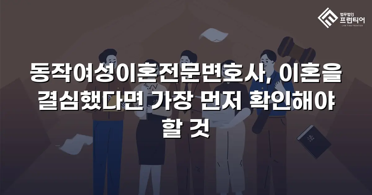 동작여성이혼전문변호사, 이혼을 결심했다면 가장 먼저 확인해야 할 것