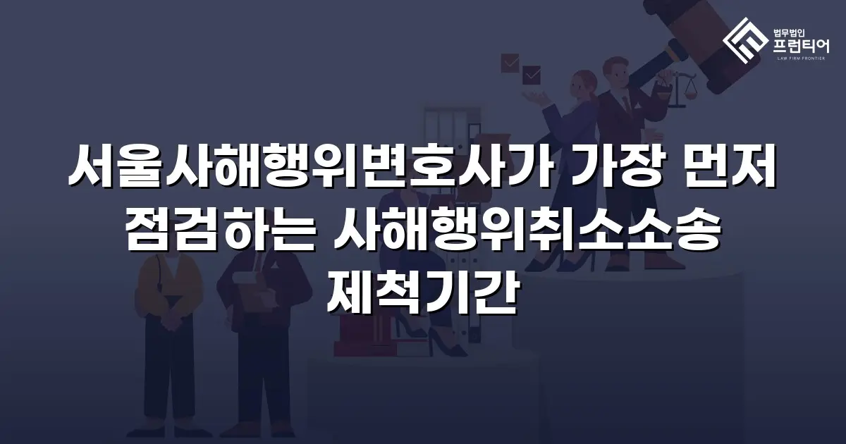 서울사해행위변호사가 가장 먼저 점검하는 사해행위취소소송 제척기간