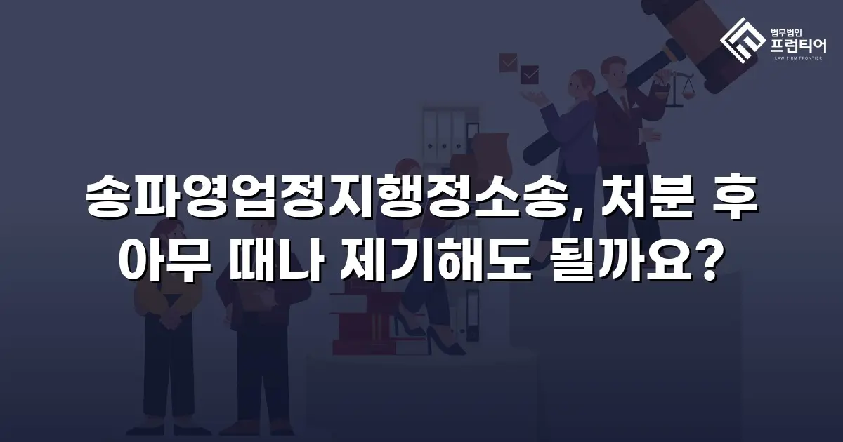 송파영업정지행정소송, 처분 후 아무 때나 제기해도 될까요?